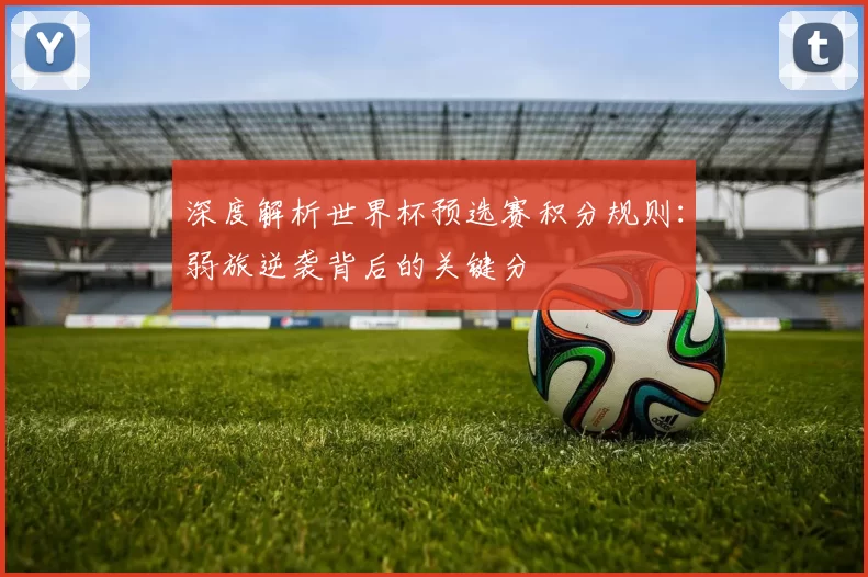 深度解析世界杯预选赛积分规则:弱旅逆袭背后的关键分