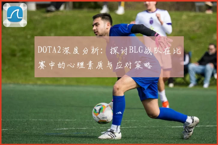 DOTA2深度分析：探讨BLG战队在比赛中的心理素质与应对策略