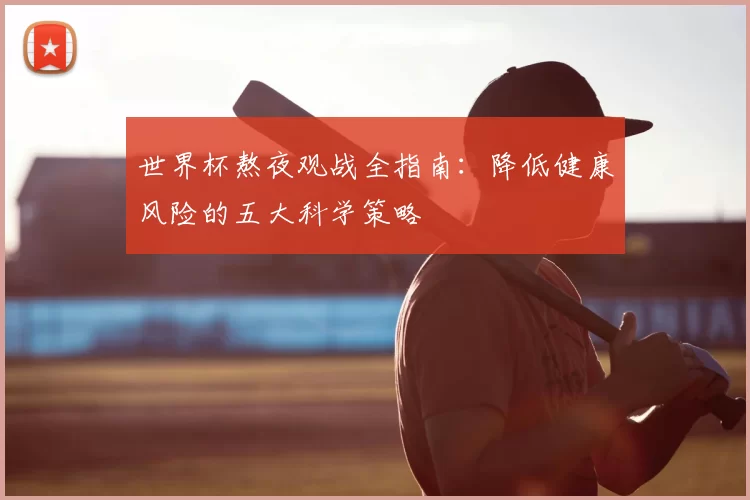 世界杯熬夜观战全指南：降低健康风险的五大科学策略