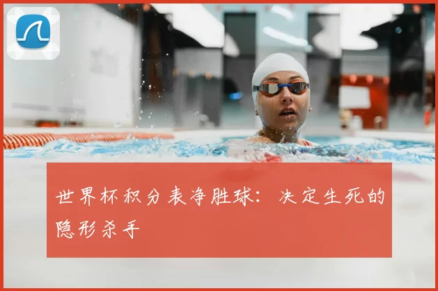 世界杯积分表净胜球:决定生死的隐形杀手