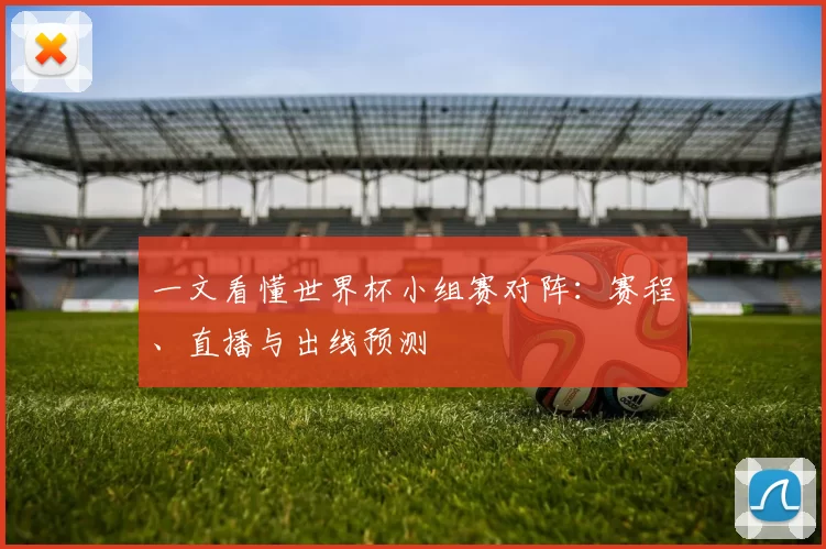 一文看懂世界杯小组赛对阵：赛程、直播与出线预测