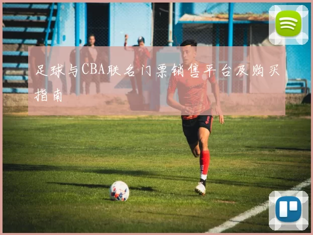 足球与CBA联名门票销售平台及购买指南