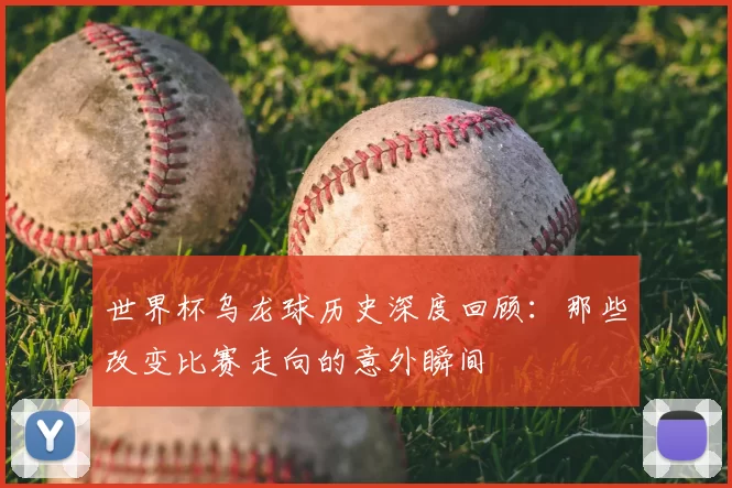 世界杯乌龙球历史深度回顾：那些改变比赛走向的意外瞬间