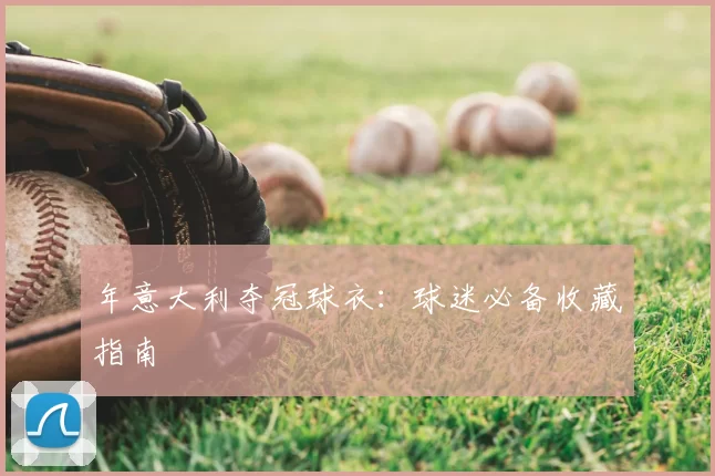 年意大利夺冠球衣:球迷必备收藏指南
