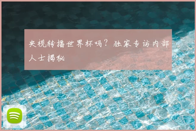央视转播世界杯吗?独家专访内部人士揭秘