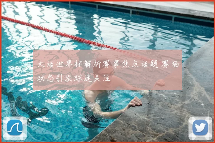 大话世界杯解析赛事焦点话题 赛场动态引发球迷关注