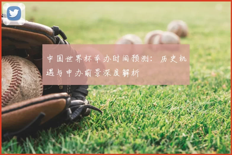 中国世界杯举办时间预测：历史机遇与申办前景深度解析