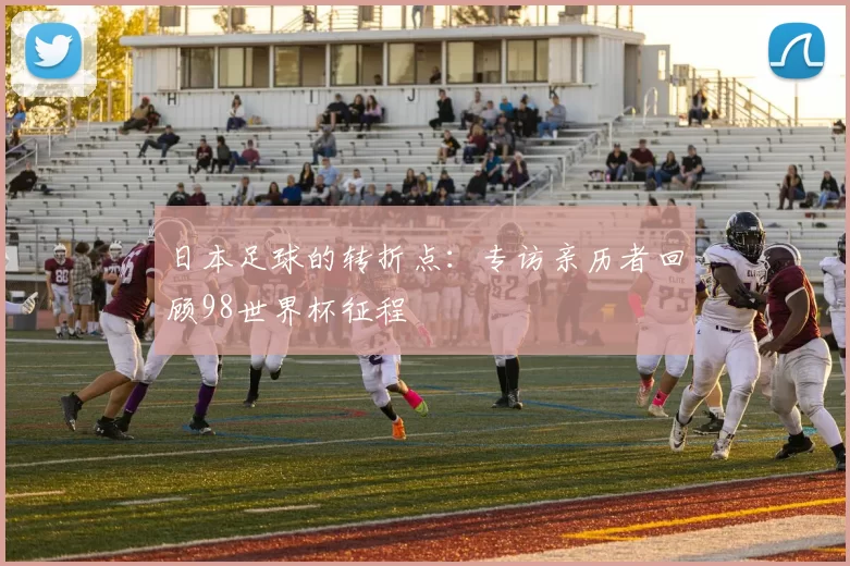 日本足球的转折点:专访亲历者回顾98世界杯征程