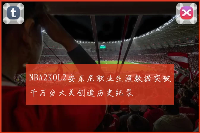 NBA2KOL2安东尼职业生涯数据突破千万分大关创造历史纪录