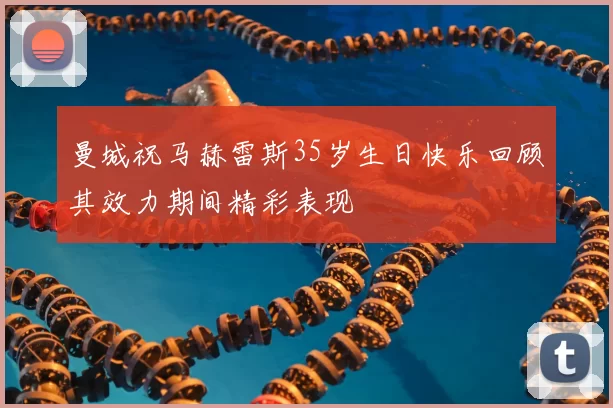 曼城祝马赫雷斯35岁生日快乐回顾其效力期间精彩表现