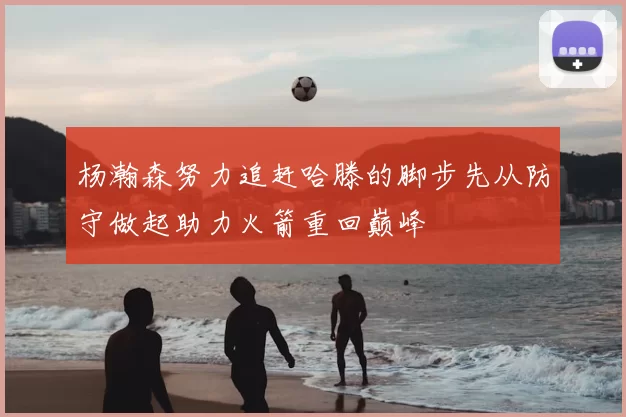 杨瀚森努力追赶哈滕的脚步先从防守做起助力火箭重回巅峰