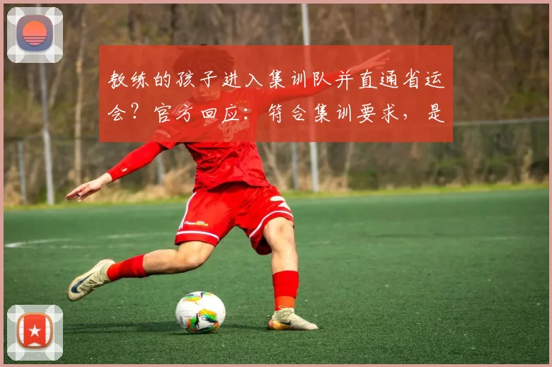 教练的孩子进入集训队并直通省运会?官方回应:符合集训要求,是特殊打法,有培养前途