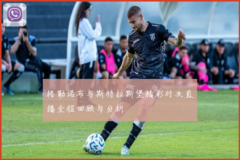 格勒诺布与斯特拉斯堡精彩对决直播全程回顾与分析