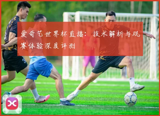 爱奇艺世界杯直播:技术解析与观赛体验深度评测