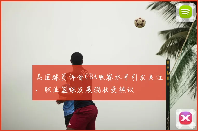 美国球员评价CBA联赛水平引发关注，职业篮球发展现状受热议