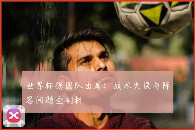 世界杯德国队出局：战术失误与阵容问题全剖析
