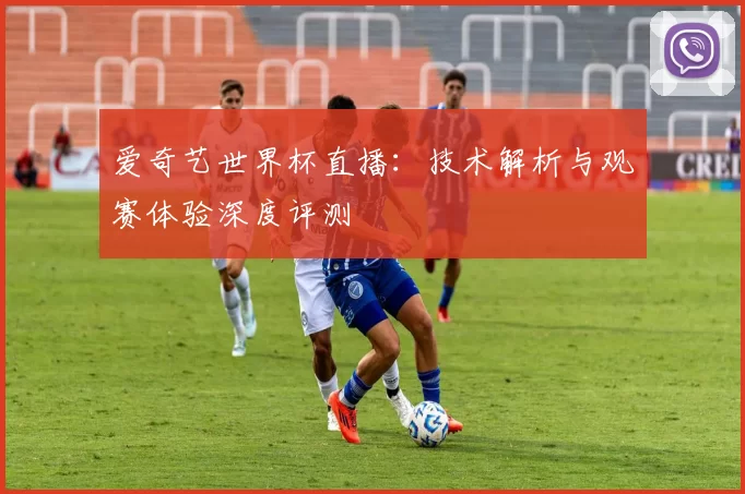 爱奇艺世界杯直播：技术解析与观赛体验深度评测
