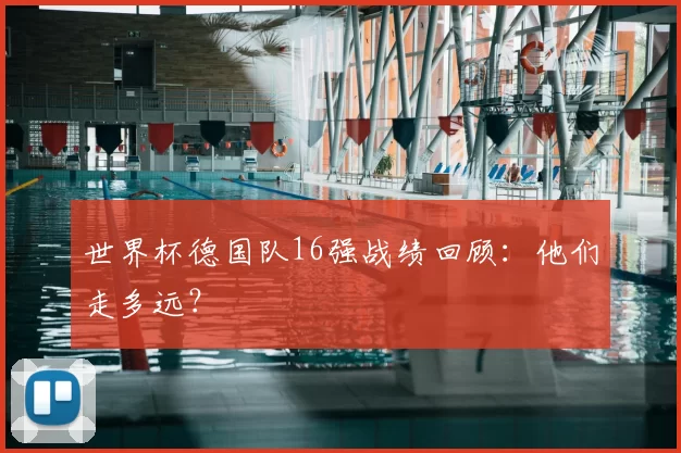 世界杯德国队16强战绩回顾：他们走多远？