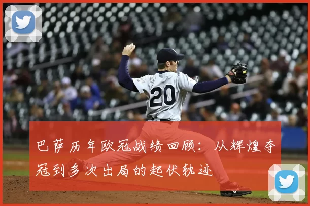 巴萨历年欧冠战绩回顾：从辉煌夺冠到多次出局的起伏轨迹