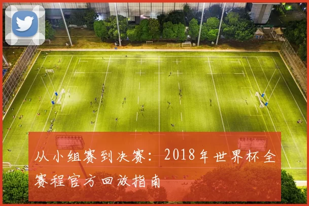 从小组赛到决赛:2018年世界杯全赛程官方回放指南