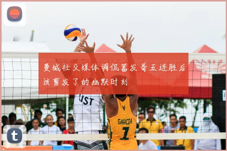 曼城社交媒体调侃蓄发哥五连胜后该剪发了的幽默时刻