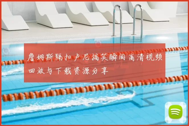 詹姆斯隔扣卢尼搞笑瞬间高清视频回放与下载资源分享