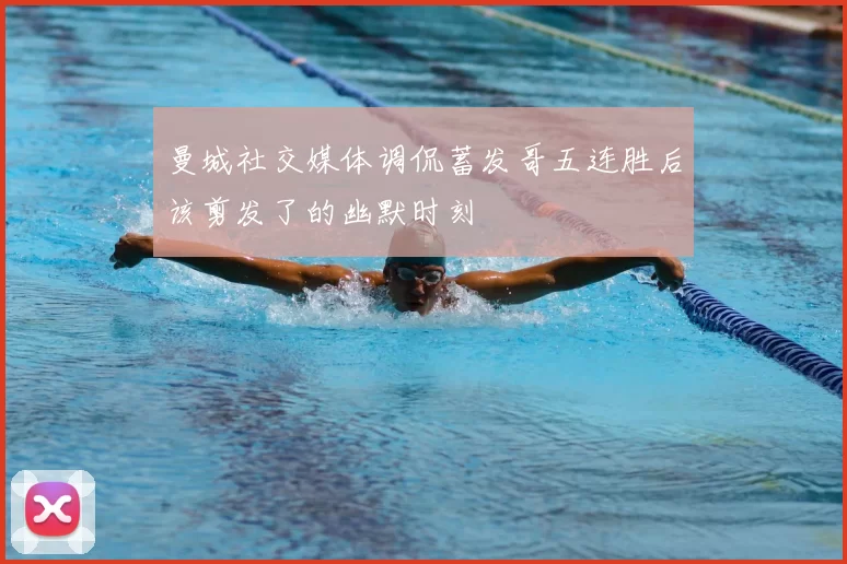 曼城社交媒体调侃蓄发哥五连胜后该剪发了的幽默时刻