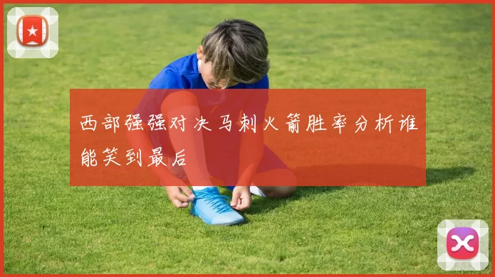 西部强强对决马刺火箭胜率分析谁能笑到最后