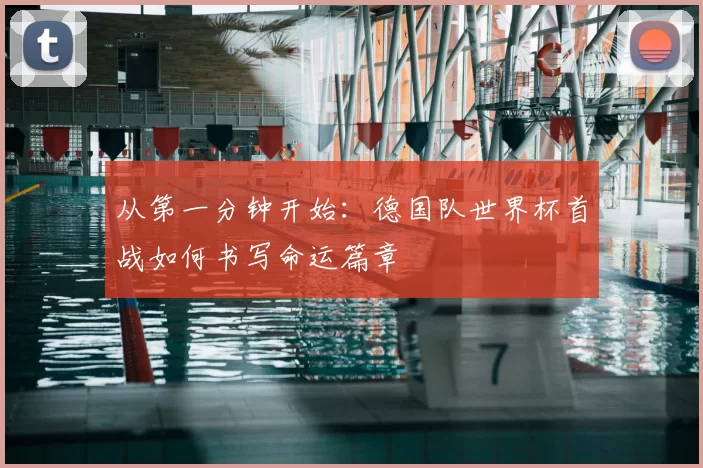 从第一分钟开始:德国队世界杯首战如何书写命运篇章