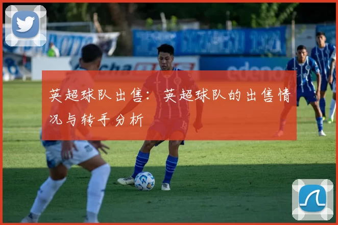 英超球队出售：英超球队的出售情况与转手分析
