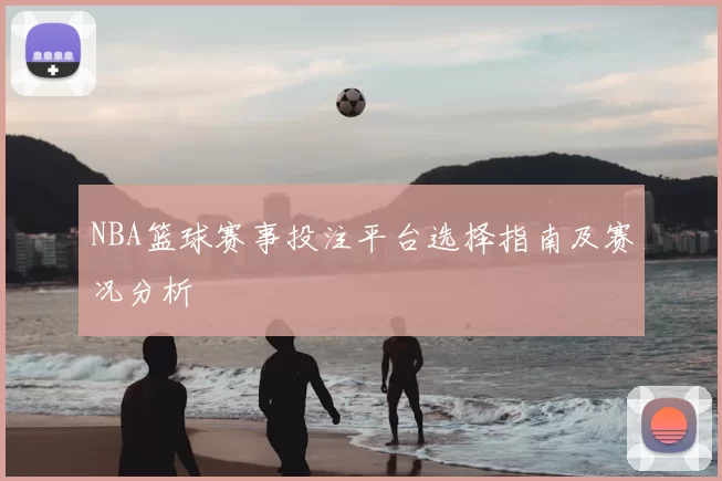 NBA篮球赛事投注平台选择指南及赛况分析