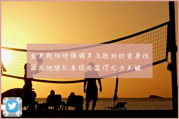 克里斯坦特强调罗马胜利的重要性因其他球队表现而显得尤为关键