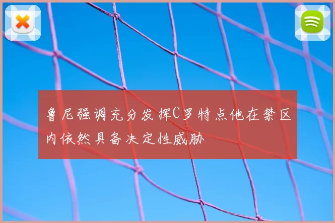 鲁尼强调充分发挥C罗特点他在禁区内依然具备决定性威胁