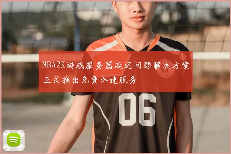 NBA2K游戏服务器延迟问题解决方案正式推出免费加速服务