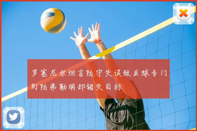 罗塞尼尔坦言防守失误致丢球专门盯防弗勒明却错失目标
