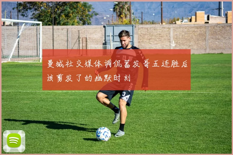 曼城社交媒体调侃蓄发哥五连胜后该剪发了的幽默时刻