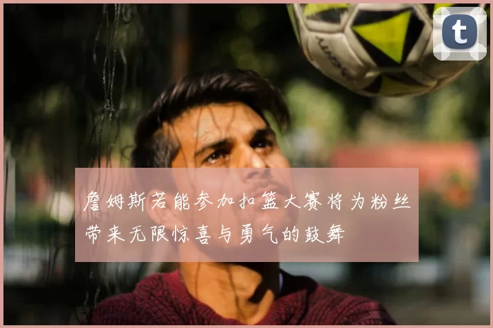 詹姆斯若能参加扣篮大赛将为粉丝带来无限惊喜与勇气的鼓舞