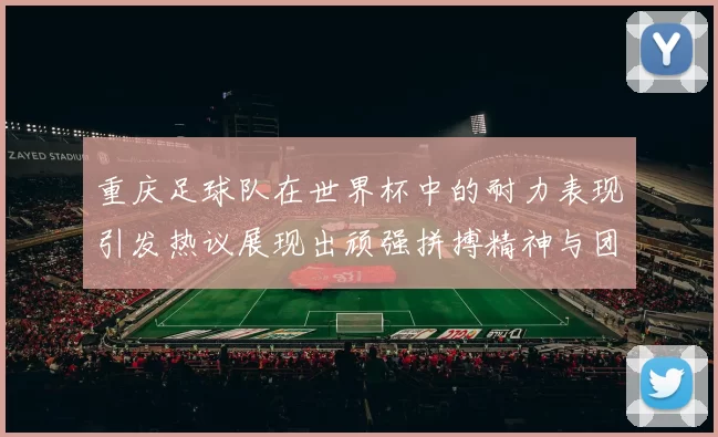 重庆足球队在世界杯中的耐力表现引发热议展现出顽强拼搏精神与团队合作能力