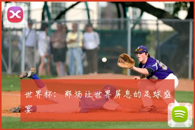 世界杯：那场让世界屏息的足球盛宴
