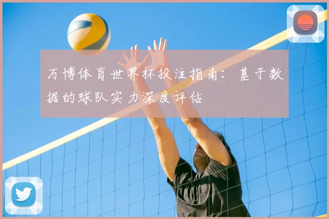 万博体育世界杯投注指南：基于数据的球队实力深度评估