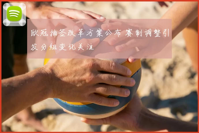 欧冠抽签改革方案公布 赛制调整引发分组变化关注