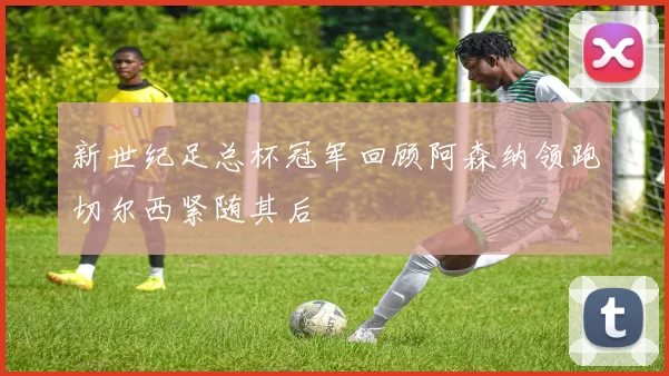 新世纪足总杯冠军回顾阿森纳领跑切尔西紧随其后