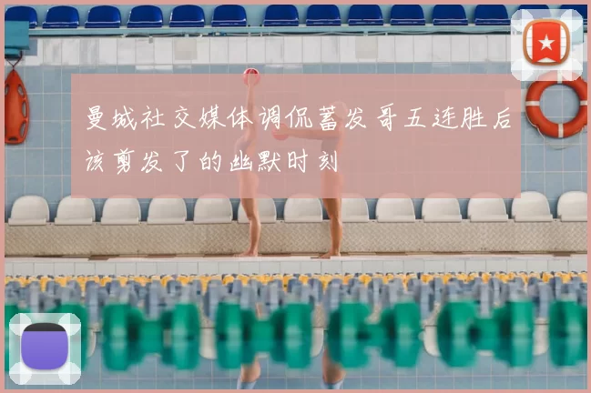 曼城社交媒体调侃蓄发哥五连胜后该剪发了的幽默时刻