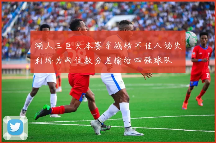 湖人三巨头本赛季战绩不佳八场失利均为两位数分差输给四强球队