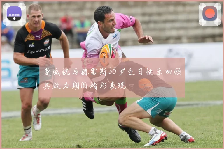 曼城祝马赫雷斯35岁生日快乐回顾其效力期间精彩表现