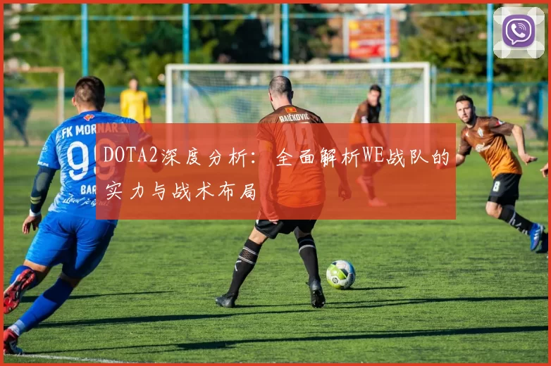 DOTA2深度分析:全面解析WE战队的实力与战术布局