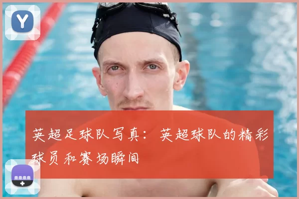 英超足球队写真：英超球队的精彩球员和赛场瞬间