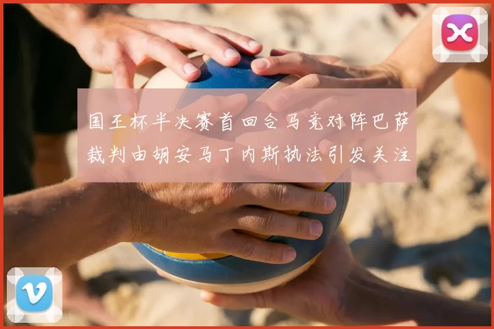 国王杯半决赛首回合马竞对阵巴萨裁判由胡安马丁内斯执法引发关注