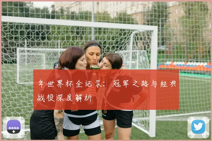 年世界杯全记录：冠军之路与经典战役深度解析