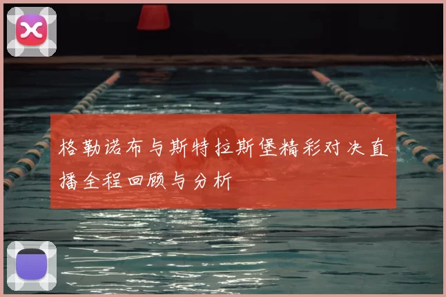格勒诺布与斯特拉斯堡精彩对决直播全程回顾与分析